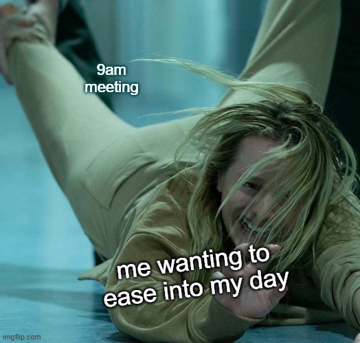 9am meeeting | 9am meeting; me wanting to ease into my day | image tagged in meeting,morning | made w/ Imgflip meme maker