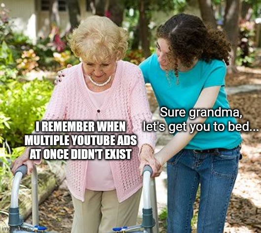 now they are both unskippable :( |  Sure grandma, let's get you to bed... I REMEMBER WHEN MULTIPLE YOUTUBE ADS AT ONCE DIDN'T EXIST | image tagged in sure grandma let's get you to bed,memes,youtube,youtube ads,ads | made w/ Imgflip meme maker