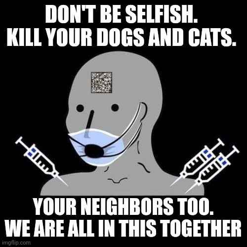 NPC | DON'T BE SELFISH.  KILL YOUR DOGS AND CATS. YOUR NEIGHBORS TOO. WE ARE ALL IN THIS TOGETHER | image tagged in npc | made w/ Imgflip meme maker