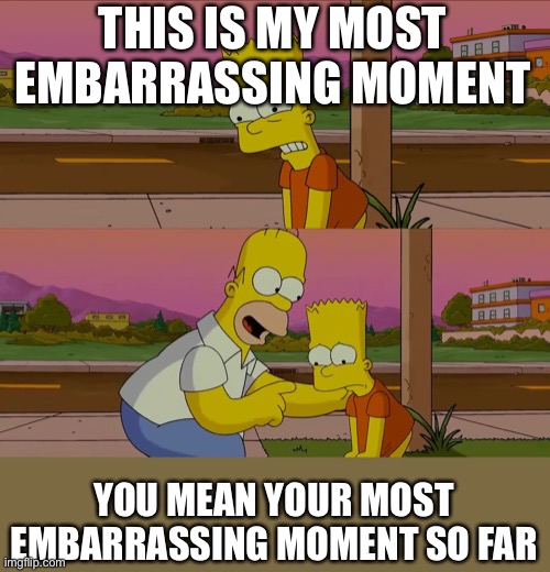 Embarrassed | THIS IS MY MOST EMBARRASSING MOMENT YOU MEAN YOUR MOST EMBARRASSING MOMENT SO FAR | image tagged in worst day of my life,embarrassing | made w/ Imgflip meme maker