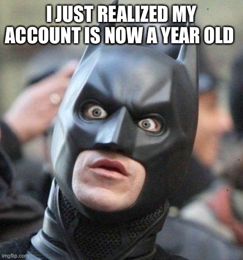 Shocked Batman | I JUST REALIZED MY ACCOUNT IS NOW A YEAR OLD | image tagged in shocked batman | made w/ Imgflip meme maker