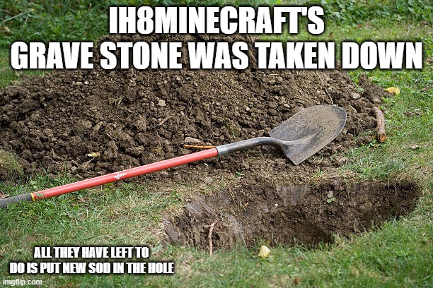 Grave hole | IH8MINECRAFT'S GRAVE STONE WAS TAKEN DOWN; ALL THEY HAVE LEFT TO DO IS PUT NEW SOD IN THE HOLE | image tagged in grave hole,memes,president_joe_biden | made w/ Imgflip meme maker