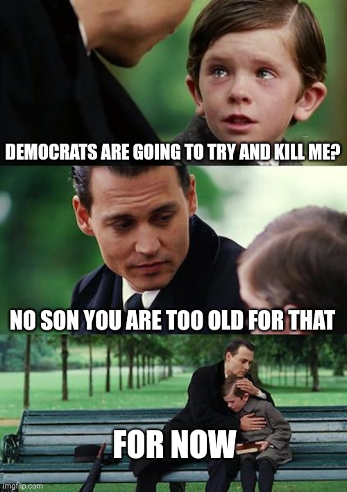 If Democrats had it their way they would kill little kids to | DEMOCRATS ARE GOING TO TRY AND KILL ME? NO SON YOU ARE TOO OLD FOR THAT; FOR NOW | image tagged in memes,finding neverland,democrats,liberals | made w/ Imgflip meme maker