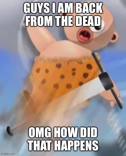 Yep. I’m back. | GUYS I AM BACK FROM THE DEAD; OMG HOW DID THAT HAPPENS | image tagged in memes | made w/ Imgflip meme maker