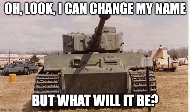 Yep :) | OH, LOOK, I CAN CHANGE MY NAME; BUT WHAT WILL IT BE? | image tagged in tiger tank | made w/ Imgflip meme maker