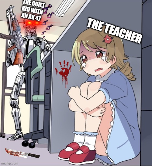 pov] you mess with the quite kid on school | THE QUIET KID WITH AN AK 47; THE TEACHER | image tagged in anime girl hiding from terminator | made w/ Imgflip meme maker