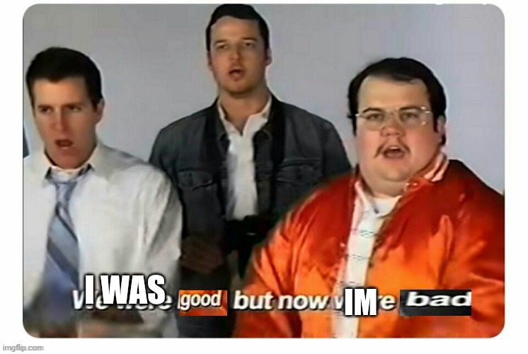 we were good but now were bad | IM I WAS | image tagged in we were good but now were bad | made w/ Imgflip meme maker