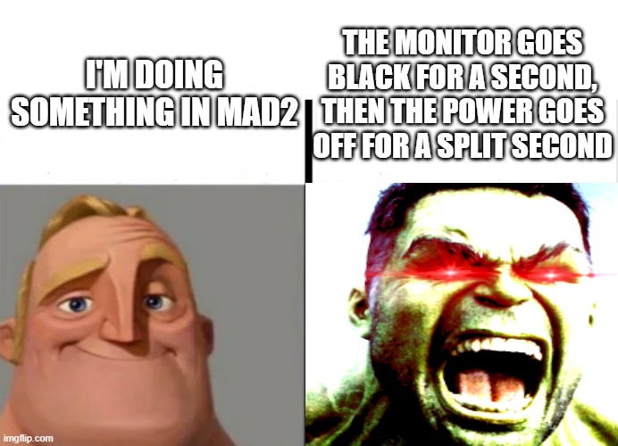 it honestly pisses me off when that happens | THE MONITOR GOES BLACK FOR A SECOND, THEN THE POWER GOES OFF FOR A SPLIT SECOND; I'M DOING SOMETHING IN MAD2 | made w/ Imgflip meme maker