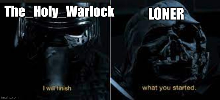 I will finish what you started | The_Holy_Warlock; LONER | image tagged in i will finish what you started | made w/ Imgflip meme maker