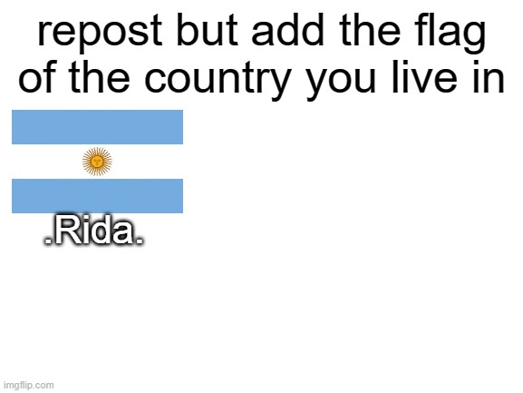 Blank White Template | repost but add the flag of the country you live in; .Rida. | image tagged in blank white template | made w/ Imgflip meme maker