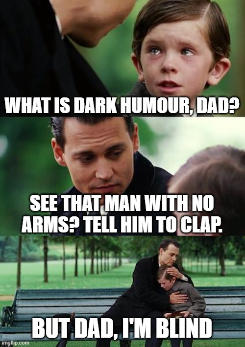 ah yes | WHAT IS DARK HUMOUR, DAD? SEE THAT MAN WITH NO ARMS? TELL HIM TO CLAP. BUT DAD, I'M BLIND | image tagged in memes,finding neverland | made w/ Imgflip meme maker