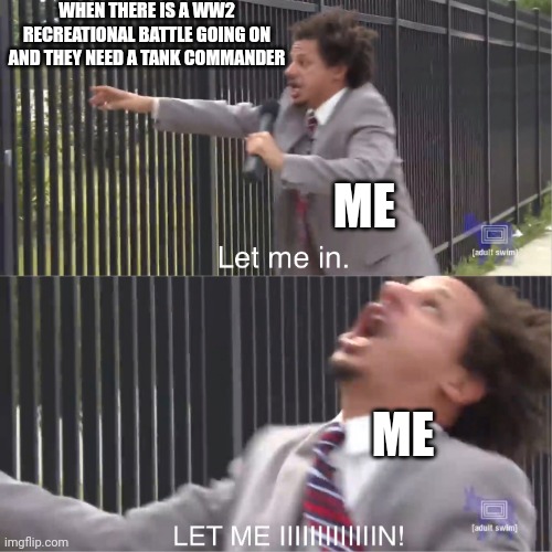I would | WHEN THERE IS A WW2 RECREATIONAL BATTLE GOING ON AND THEY NEED A TANK COMMANDER; ME; ME | image tagged in let me in | made w/ Imgflip meme maker