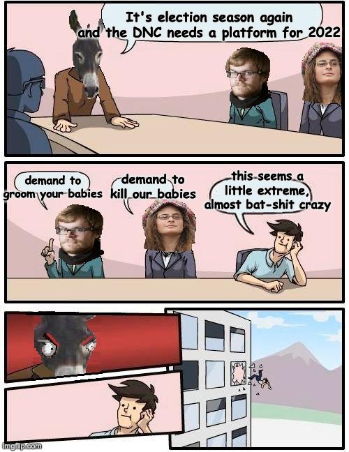 Democrat Boardroom Suggestion | It's election season again and the DNC needs a platform for 2022; demand to groom your babies; this seems a little extreme, almost bat-shit crazy; demand to kill our babies | image tagged in democrat boardroom suggestion | made w/ Imgflip meme maker