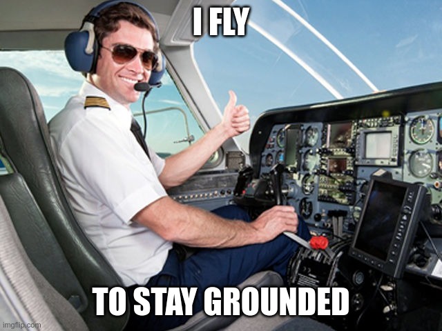 pilot | I FLY TO STAY GROUNDED | image tagged in pilot | made w/ Imgflip meme maker