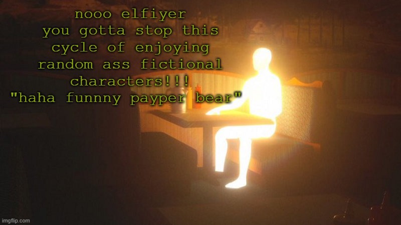 um | nooo elfiyer you gotta stop this cycle of enjoying random ass fictional characters!!! "haha funnny payper bear" | image tagged in glowing guy | made w/ Imgflip meme maker