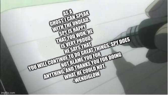 death note blank | AS A GHOST, I CAN SPEAK WITH THE UNDEAD. SPY IS HAPPY THAT YOU WON. HE IS VERY PROUD. HE SAYS THAT YOU WILL CONTINUE TO DO GREAT THINGS. SPY | image tagged in death note blank | made w/ Imgflip meme maker