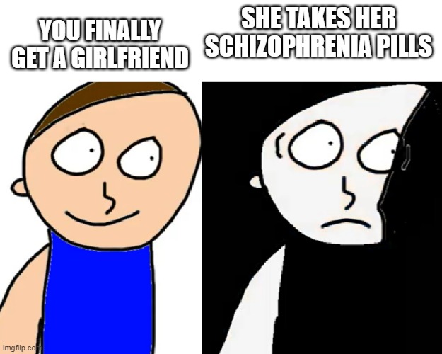 WasNotTaken69 Disturbed | YOU FINALLY GET A GIRLFRIEND; SHE TAKES HER SCHIZOPHRENIA PILLS | image tagged in wasnottaken69 disturbed | made w/ Imgflip meme maker