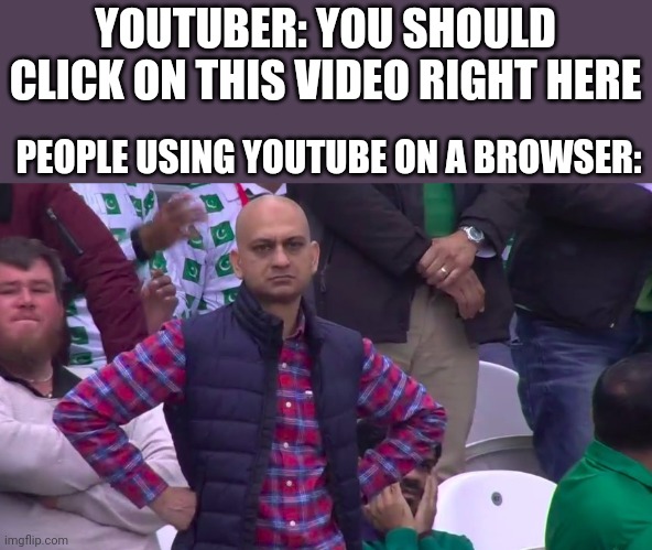 If your on a browser the video won't show up | YOUTUBER: YOU SHOULD CLICK ON THIS VIDEO RIGHT HERE; PEOPLE USING YOUTUBE ON A BROWSER: | image tagged in video,dissapointed,funny memes,funny,youtube,browser | made w/ Imgflip meme maker