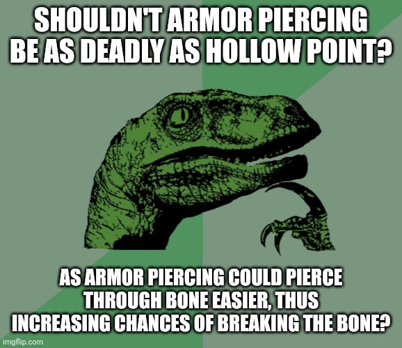 For people who know a lot bout guns |  SHOULDN'T ARMOR PIERCING BE AS DEADLY AS HOLLOW POINT? AS ARMOR PIERCING COULD PIERCE THROUGH BONE EASIER, THUS INCREASING CHANCES OF BREAKING THE BONE? | image tagged in dino think dinossauro pensador | made w/ Imgflip meme maker
