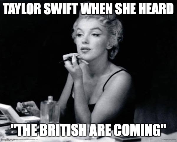 Taylor Loves London Boys | TAYLOR SWIFT WHEN SHE HEARD; "THE BRITISH ARE COMING" | image tagged in marilyn monroe applying lipstick | made w/ Imgflip meme maker