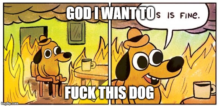 ong | GOD I WANT TO; FUCK THIS DOG | image tagged in memes,this is fine | made w/ Imgflip meme maker