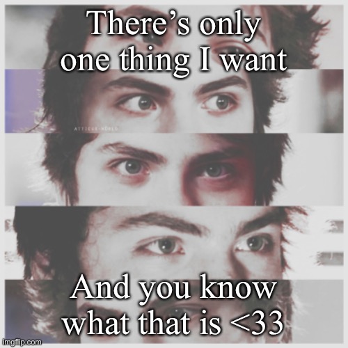 literal e y e s | There’s only one thing I want; And you know what that is <33 | image tagged in literal e y e s | made w/ Imgflip meme maker