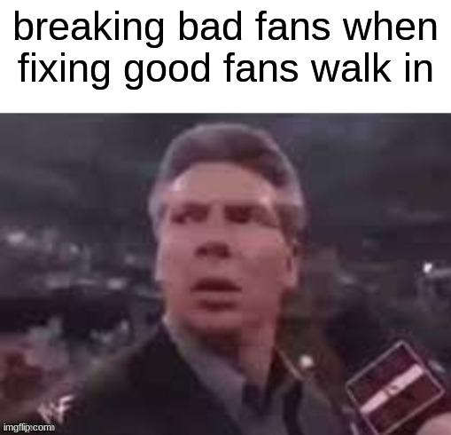 haha funny | breaking bad fans when fixing good fans walk in | image tagged in x when x walks in | made w/ Imgflip meme maker