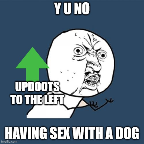 so true!!! | Y U NO; UPDOOTS TO THE LEFT; HAVING SEX WITH A DOG | image tagged in memes,y u no | made w/ Imgflip meme maker