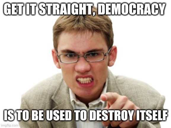 Democrat | GET IT STRAIGHT, DEMOCRACY; IS TO BE USED TO DESTROY ITSELF | image tagged in angry liberal | made w/ Imgflip meme maker