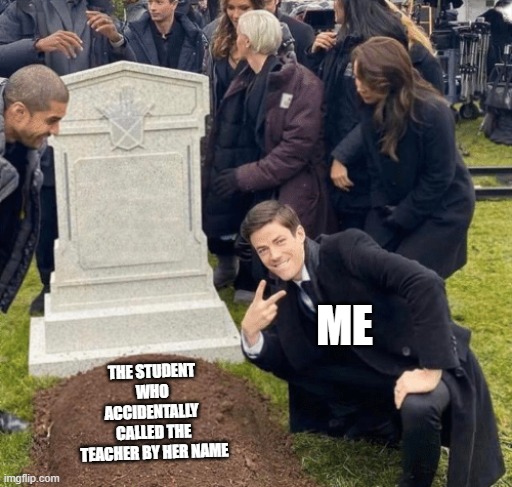 Grant Gustin over grave | ME; THE STUDENT WHO ACCIDENTALLY  CALLED THE TEACHER BY HER NAME | image tagged in grant gustin over grave | made w/ Imgflip meme maker