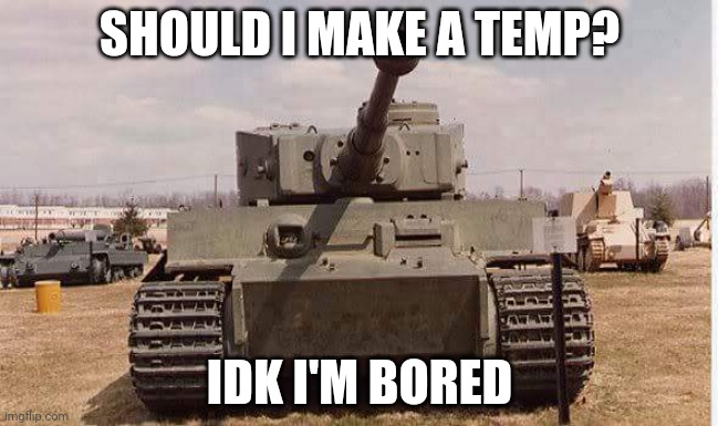 :) | SHOULD I MAKE A TEMP? IDK I'M BORED | image tagged in tiger tank | made w/ Imgflip meme maker