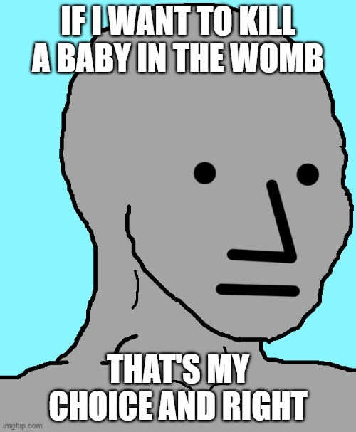 Call it what it is | IF I WANT TO KILL A BABY IN THE WOMB; THAT'S MY CHOICE AND RIGHT | image tagged in memes,npc | made w/ Imgflip meme maker