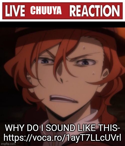 Live Chuuya reaction | WHY DO I SOUND LIKE THIS- https://voca.ro/1ayT7LLcUVrl | image tagged in live chuuya reaction | made w/ Imgflip meme maker