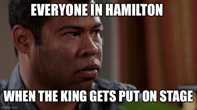 Hamilton meme |  EVERYONE IN HAMILTON; WHEN THE KING GETS PUT ON STAGE | image tagged in sweating bullets,hamilton | made w/ Imgflip meme maker