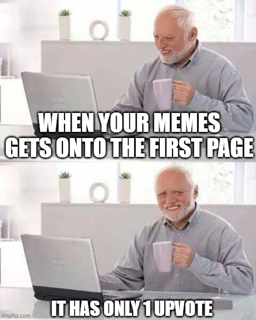 Hide the Pain Harold Meme | WHEN YOUR MEMES GETS ONTO THE FIRST PAGE; IT HAS ONLY 1 UPVOTE | image tagged in memes,hide the pain harold | made w/ Imgflip meme maker