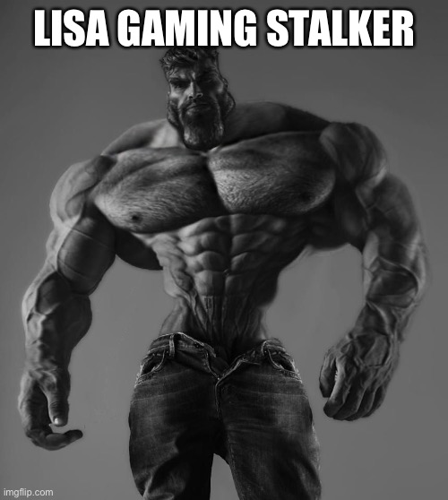 GigaChad | LISA GAMING STALKER | image tagged in gigachad | made w/ Imgflip meme maker