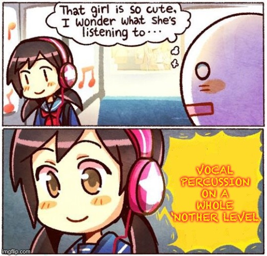 COMING FROM MY MIIIIND | VOCAL PERCUSSION ON A WHOLE ‘NOTHER LEVEL | image tagged in that girl is so cute i wonder what she s listening to | made w/ Imgflip meme maker