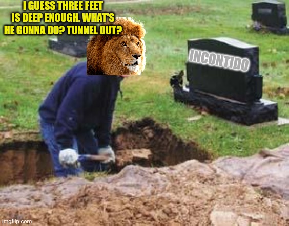 Grave digger | I GUESS THREE FEET IS DEEP ENOUGH. WHAT'S HE GONNA DO? TUNNEL OUT? INCONTIDO | image tagged in grave digger | made w/ Imgflip meme maker