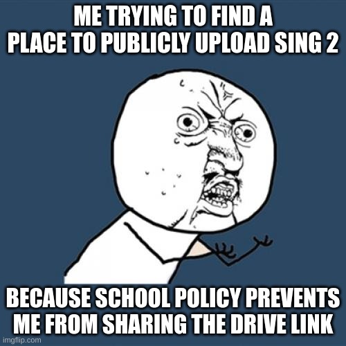 im looking | ME TRYING TO FIND A PLACE TO PUBLICLY UPLOAD SING 2; BECAUSE SCHOOL POLICY PREVENTS ME FROM SHARING THE DRIVE LINK | image tagged in memes,y u no | made w/ Imgflip meme maker