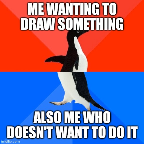 Socially Awesome Awkward Penguin Meme | ME WANTING TO DRAW SOMETHING ALSO ME WHO DOESN'T WANT TO DO IT | image tagged in memes,socially awesome awkward penguin | made w/ Imgflip meme maker