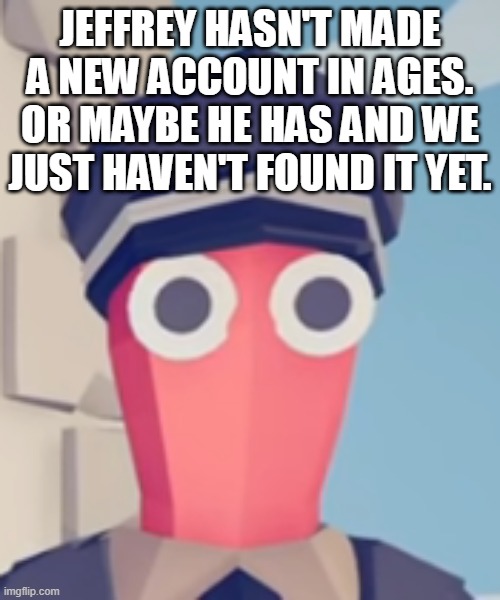 TABS Stare | JEFFREY HASN'T MADE A NEW ACCOUNT IN AGES. OR MAYBE HE HAS AND WE JUST HAVEN'T FOUND IT YET. | image tagged in tabs stare | made w/ Imgflip meme maker
