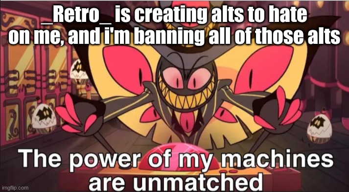 the power of my machines are unmatched | _Retro_ is creating alts to hate on me, and i'm banning all of those alts | image tagged in the power of my machines are unmatched | made w/ Imgflip meme maker