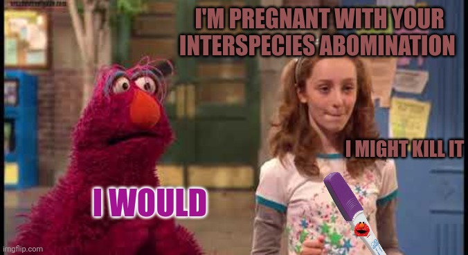 Next time pull out! | I'M PREGNANT WITH YOUR INTERSPECIES ABOMINATION I MIGHT KILL IT I WOULD | image tagged in pull out,telly,sesame street,pregnancy test,its time to stop | made w/ Imgflip meme maker