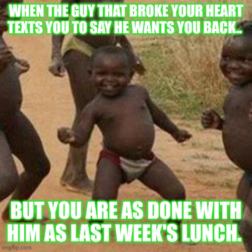 Cause I'm over you |  WHEN THE GUY THAT BROKE YOUR HEART TEXTS YOU TO SAY HE WANTS YOU BACK.. BUT YOU ARE AS DONE WITH HIM AS LAST WEEK'S LUNCH. | image tagged in memes,third world success kid,ex boyfriend,hell no,its finally over,done | made w/ Imgflip meme maker