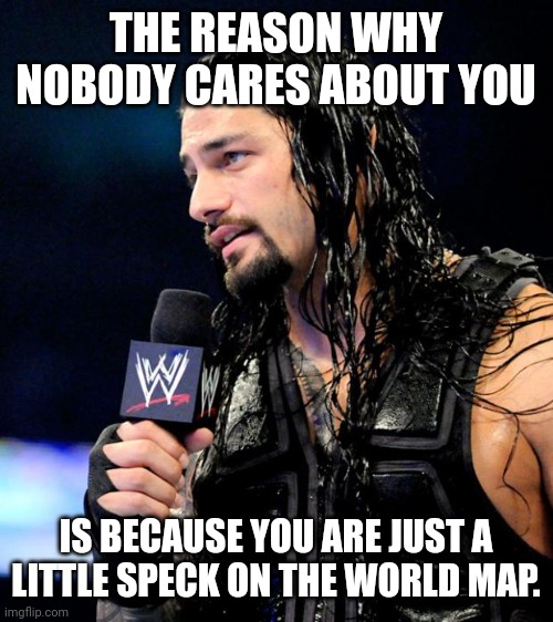 roman reigns | THE REASON WHY NOBODY CARES ABOUT YOU; IS BECAUSE YOU ARE JUST A LITTLE SPECK ON THE WORLD MAP. | image tagged in roman reigns | made w/ Imgflip meme maker
