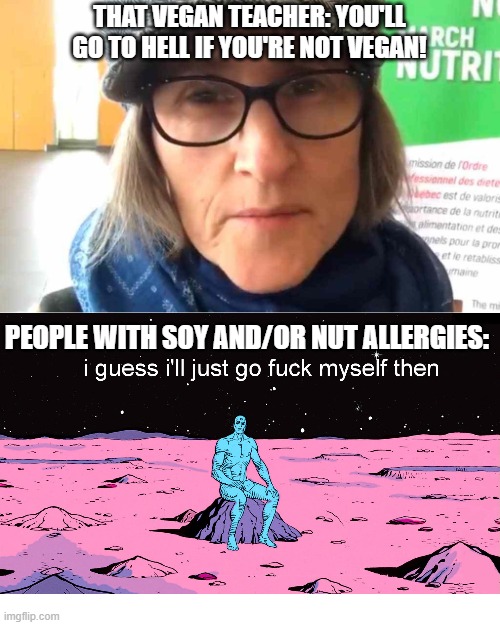 That Vegan Teacher is nuts (get it, lol) | THAT VEGAN TEACHER: YOU'LL GO TO HELL IF YOU'RE NOT VEGAN! PEOPLE WITH SOY AND/OR NUT ALLERGIES: | image tagged in that vegan teacher meme,memes,funny,i guess ill go f myself then | made w/ Imgflip meme maker