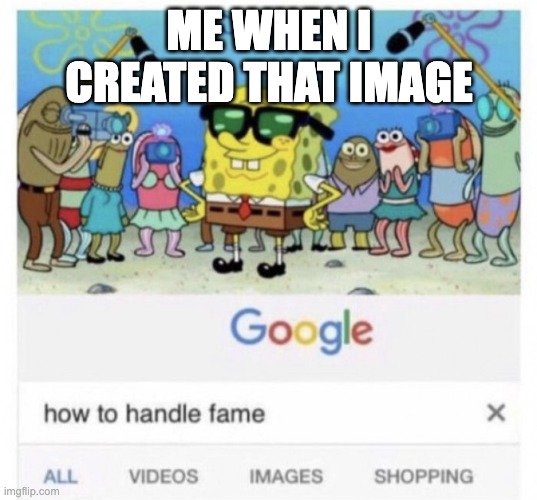 How to handle fame | ME WHEN I CREATED THAT IMAGE | image tagged in how to handle fame | made w/ Imgflip meme maker