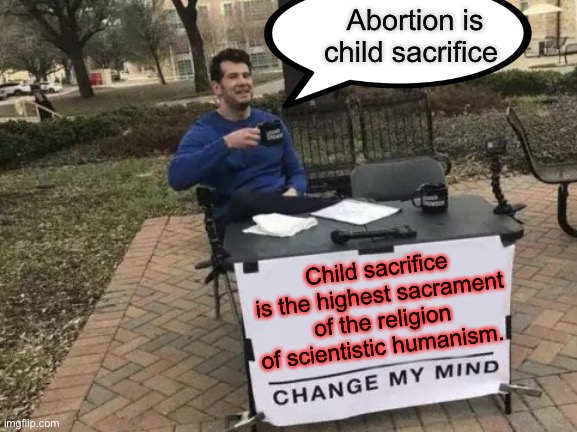 Sacrifice? | Abortion is child sacrifice; Child sacrifice is the highest sacrament of the religion of scientistic humanism. | image tagged in memes,change my mind,abortion is murder,abortion,human rights,women rights | made w/ Imgflip meme maker