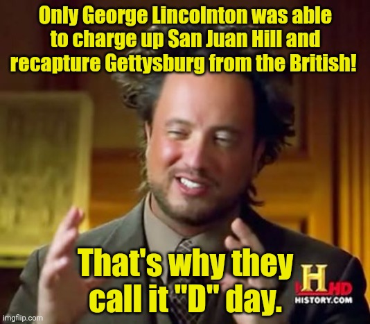 Late night herstory channel | Only George Lincolnton was able to charge up San Juan Hill and recapture Gettysburg from the British! That's why they call it "D" day. | image tagged in memes,ancient aliens,history channel,herstory,d day | made w/ Imgflip meme maker