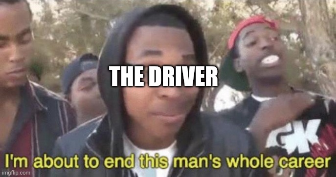 I’m about to end this man’s whole career | THE DRIVER | image tagged in i m about to end this man s whole career | made w/ Imgflip meme maker